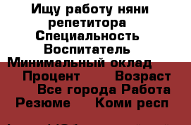 Ищу работу няни, репетитора › Специальность ­ Воспитатель › Минимальный оклад ­ 300 › Процент ­ 5 › Возраст ­ 28 - Все города Работа » Резюме   . Коми респ.